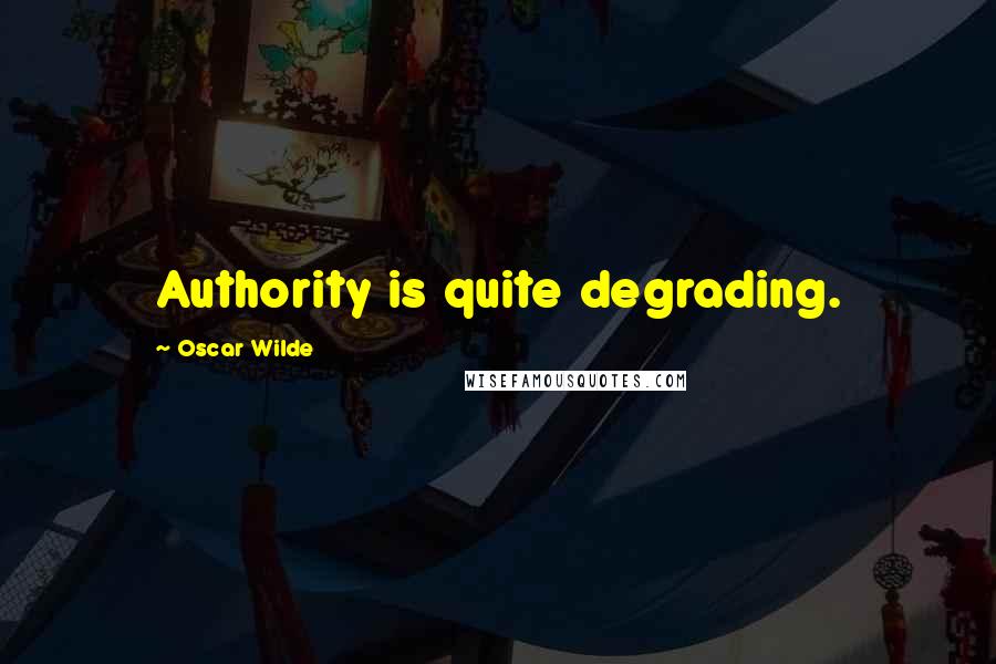 Oscar Wilde Quotes: Authority is quite degrading.