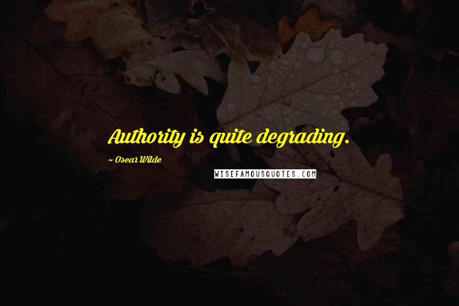 Oscar Wilde Quotes: Authority is quite degrading.