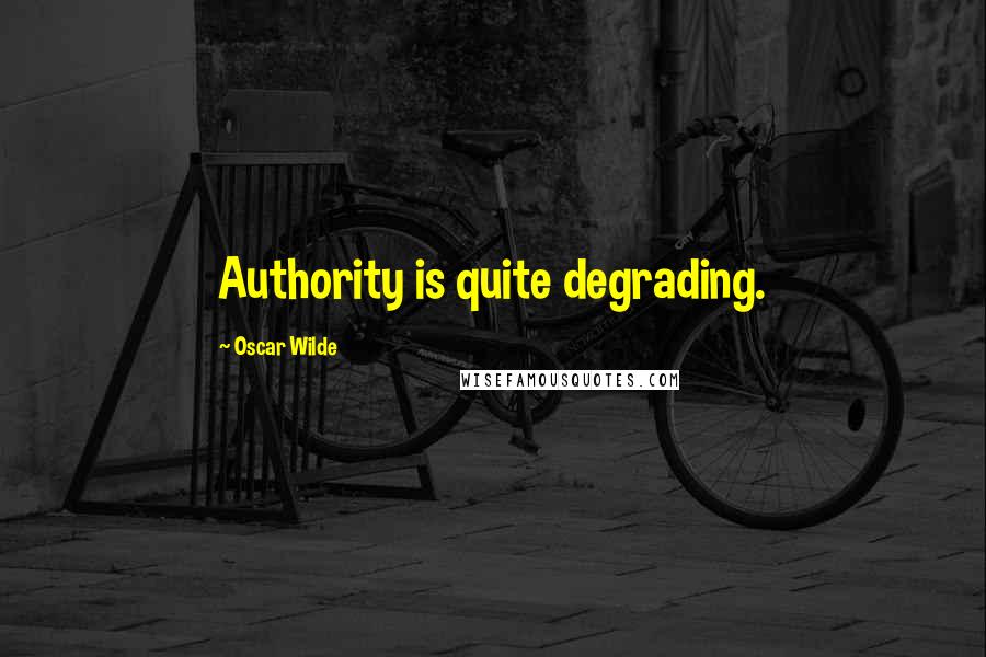 Oscar Wilde Quotes: Authority is quite degrading.