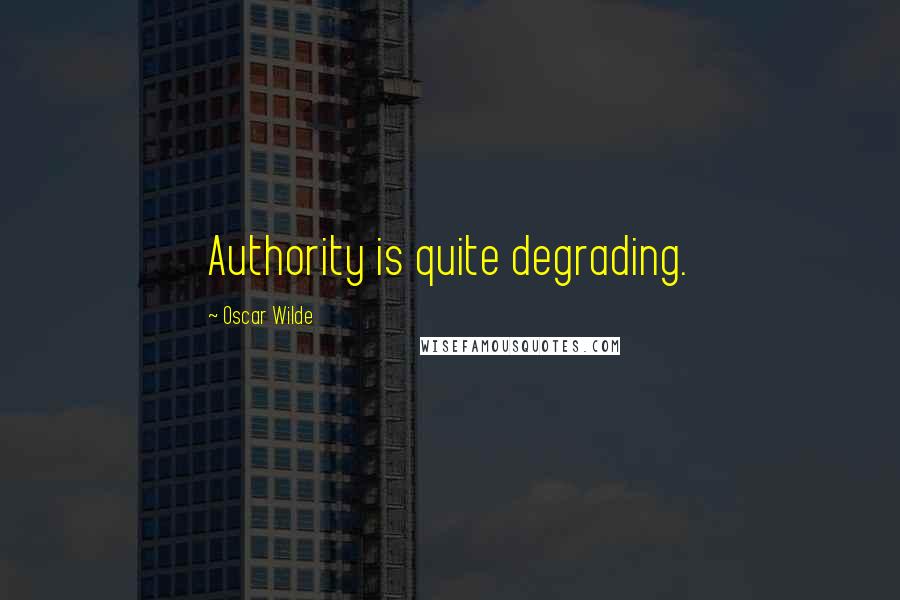 Oscar Wilde Quotes: Authority is quite degrading.