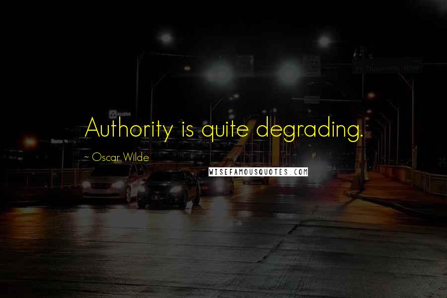 Oscar Wilde Quotes: Authority is quite degrading.