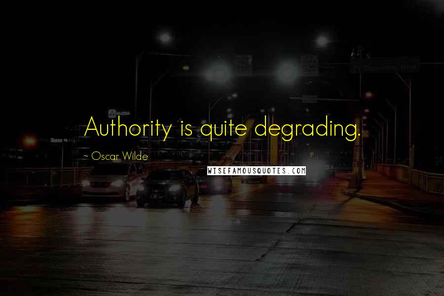 Oscar Wilde Quotes: Authority is quite degrading.