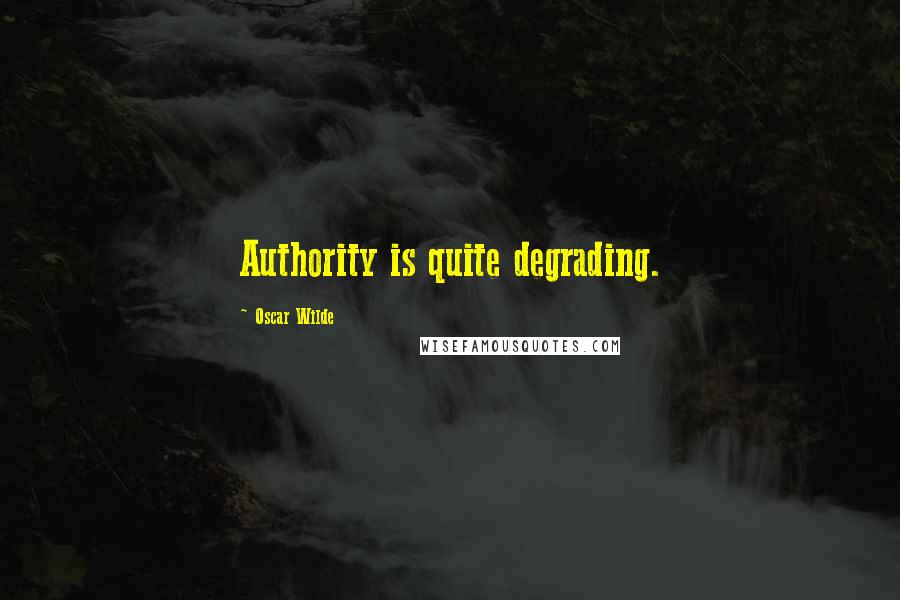 Oscar Wilde Quotes: Authority is quite degrading.