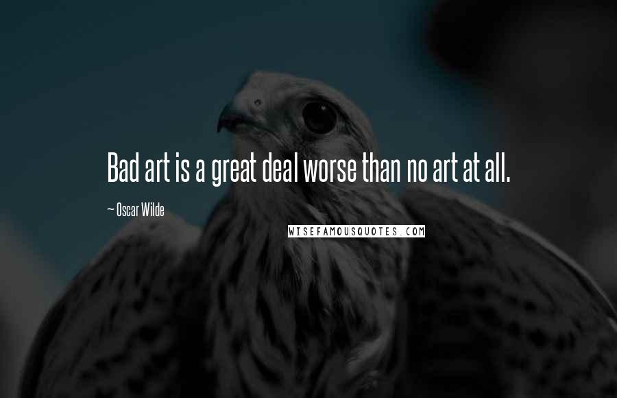 Oscar Wilde Quotes: Bad art is a great deal worse than no art at all.