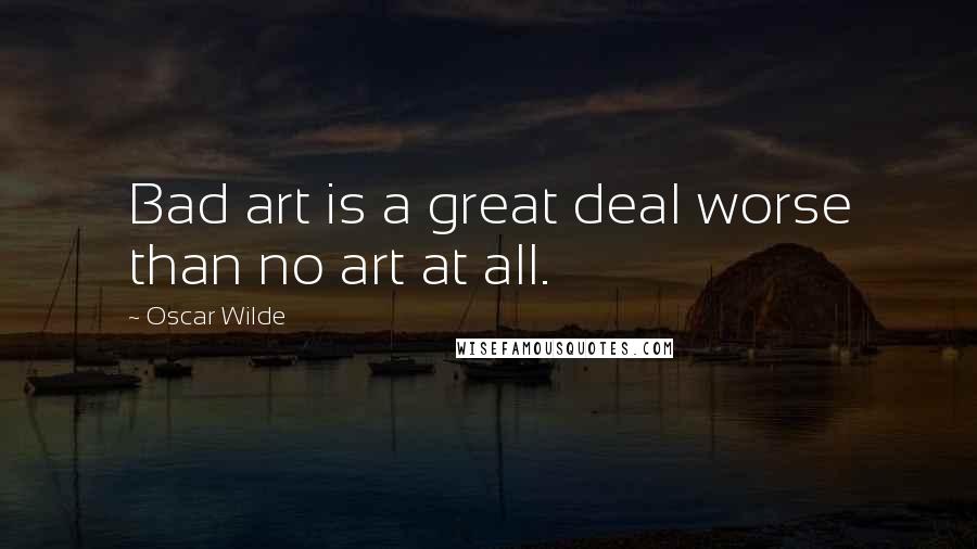 Oscar Wilde Quotes: Bad art is a great deal worse than no art at all.