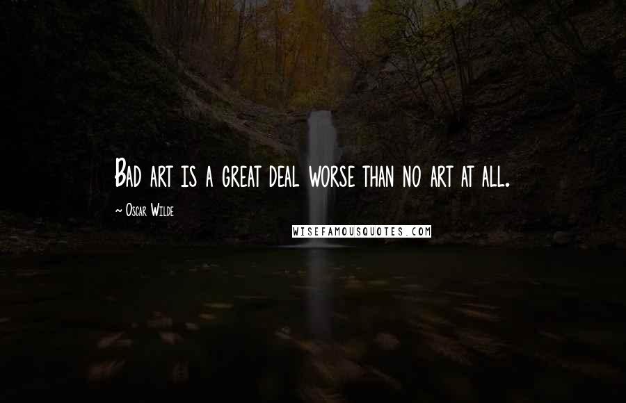 Oscar Wilde Quotes: Bad art is a great deal worse than no art at all.
