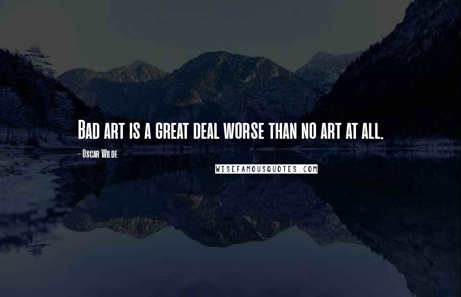 Oscar Wilde Quotes: Bad art is a great deal worse than no art at all.