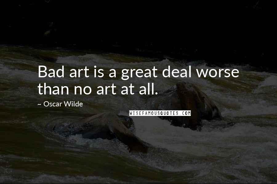 Oscar Wilde Quotes: Bad art is a great deal worse than no art at all.
