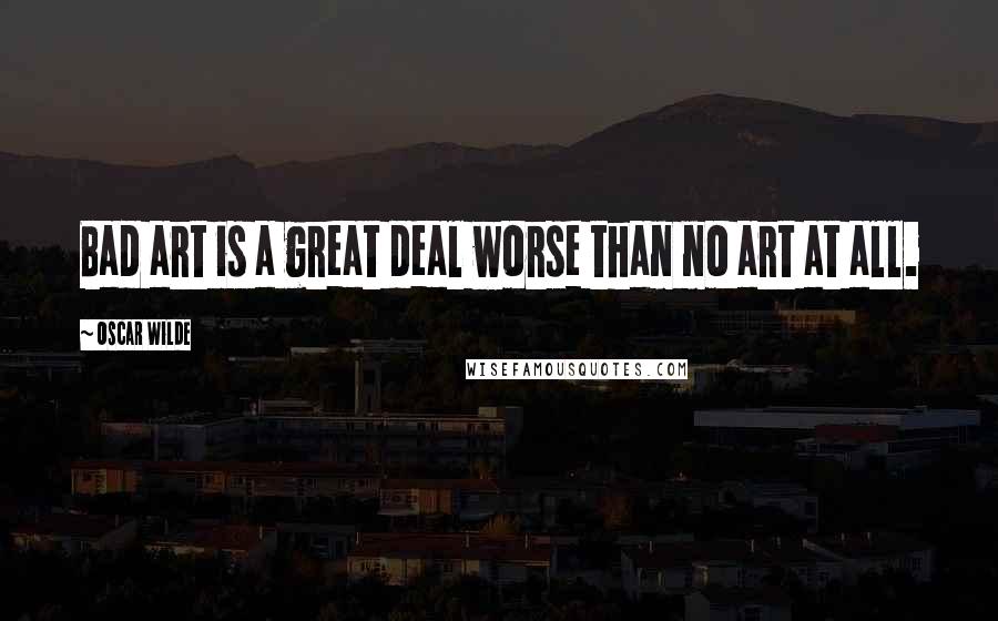 Oscar Wilde Quotes: Bad art is a great deal worse than no art at all.
