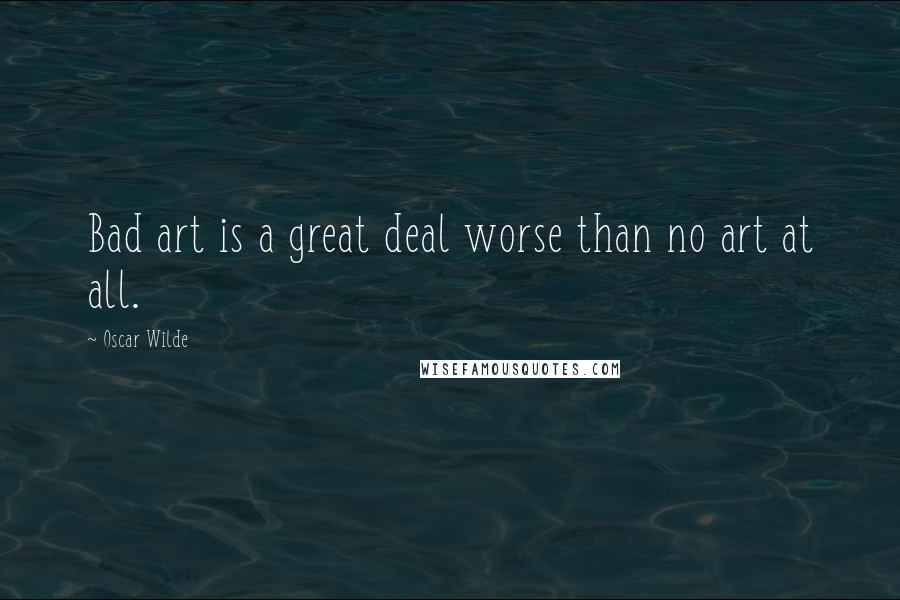 Oscar Wilde Quotes: Bad art is a great deal worse than no art at all.