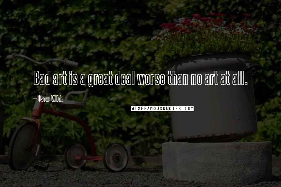 Oscar Wilde Quotes: Bad art is a great deal worse than no art at all.