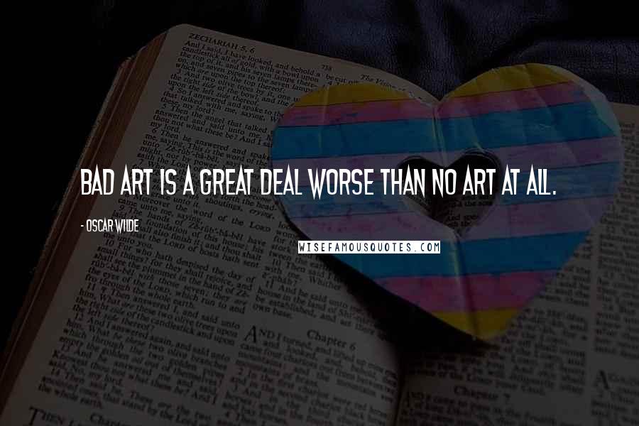 Oscar Wilde Quotes: Bad art is a great deal worse than no art at all.