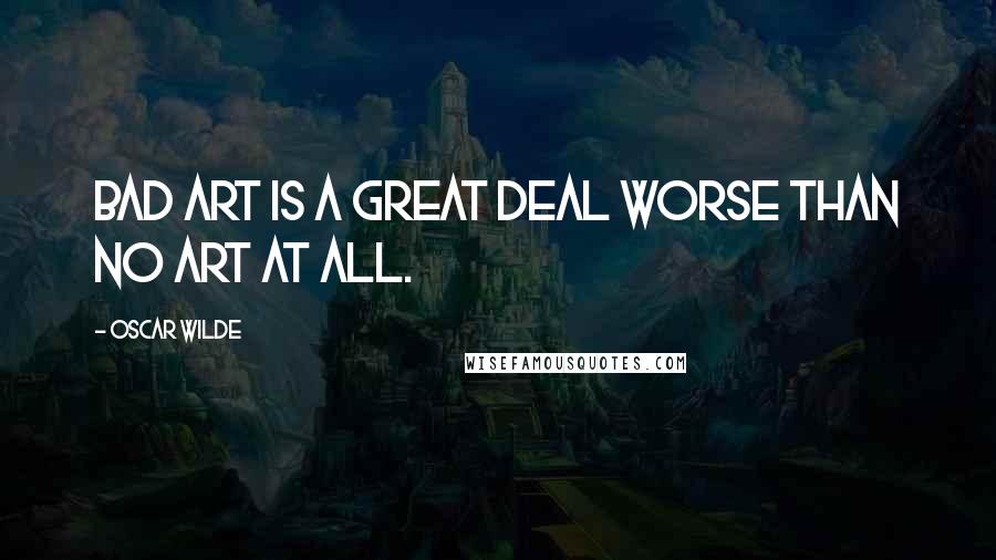 Oscar Wilde Quotes: Bad art is a great deal worse than no art at all.