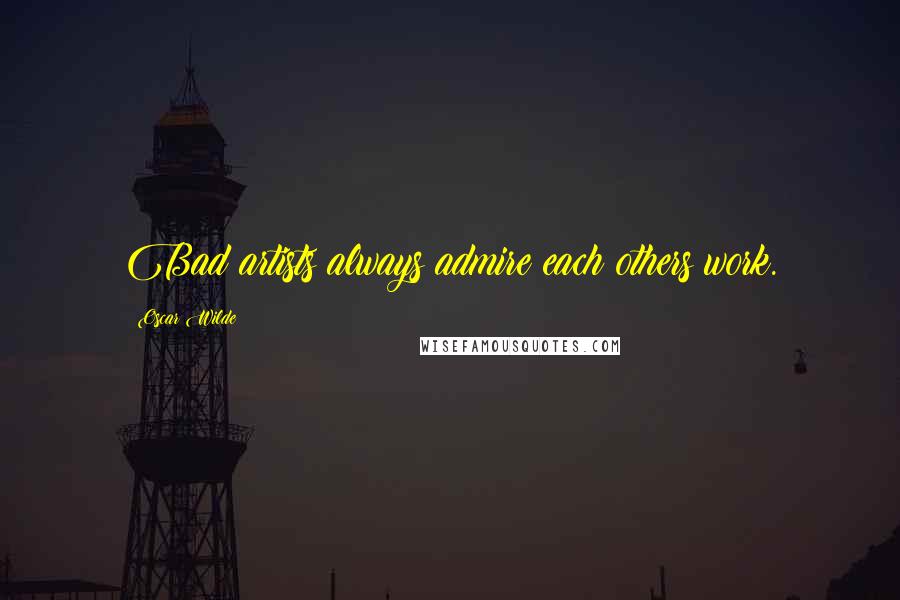 Oscar Wilde Quotes: Bad artists always admire each others work.