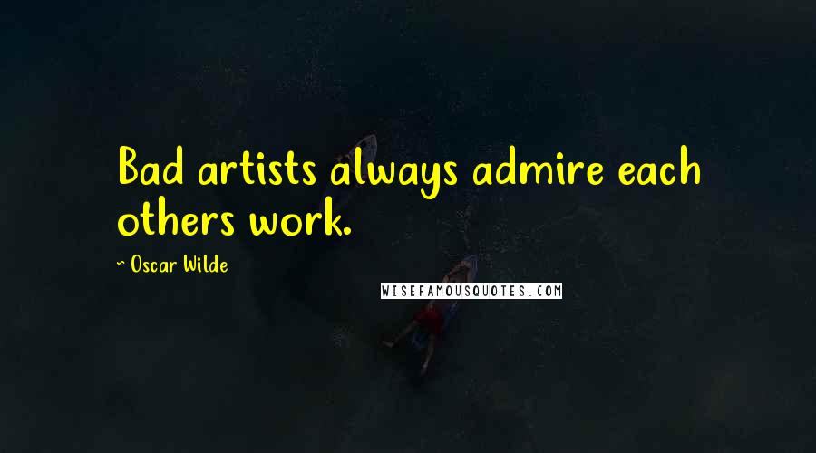 Oscar Wilde Quotes: Bad artists always admire each others work.