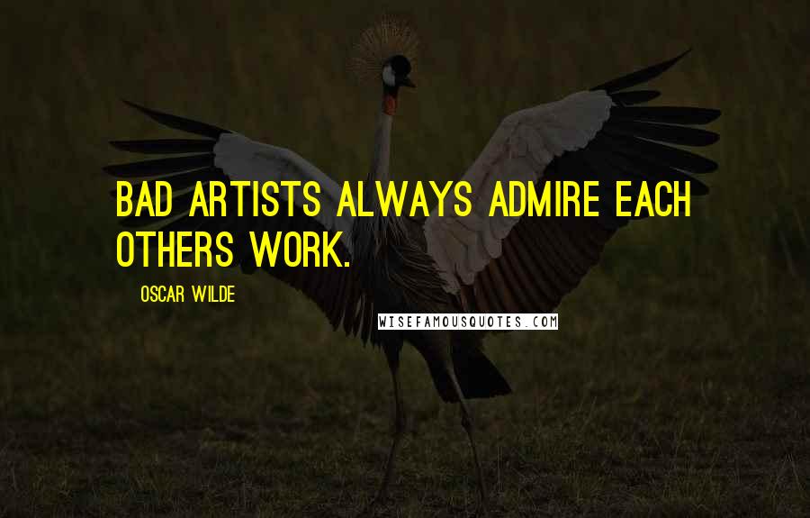 Oscar Wilde Quotes: Bad artists always admire each others work.