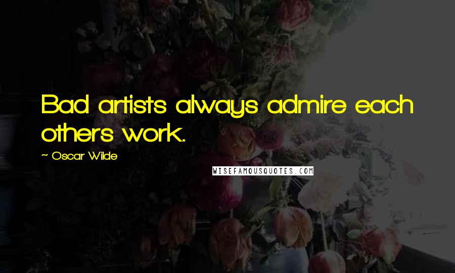 Oscar Wilde Quotes: Bad artists always admire each others work.