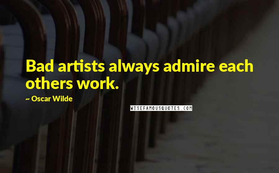 Oscar Wilde Quotes: Bad artists always admire each others work.