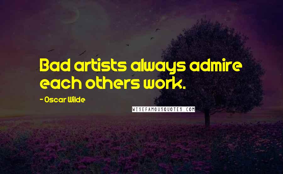 Oscar Wilde Quotes: Bad artists always admire each others work.