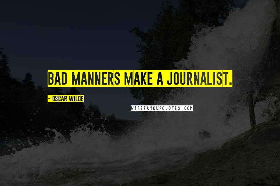 Oscar Wilde Quotes: Bad manners make a journalist.
