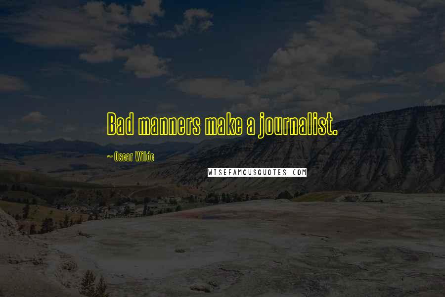 Oscar Wilde Quotes: Bad manners make a journalist.