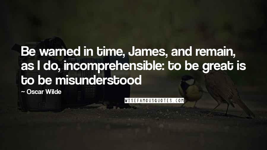 Oscar Wilde Quotes: Be warned in time, James, and remain, as I do, incomprehensible: to be great is to be misunderstood