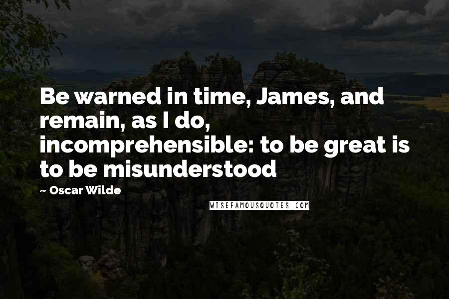 Oscar Wilde Quotes: Be warned in time, James, and remain, as I do, incomprehensible: to be great is to be misunderstood