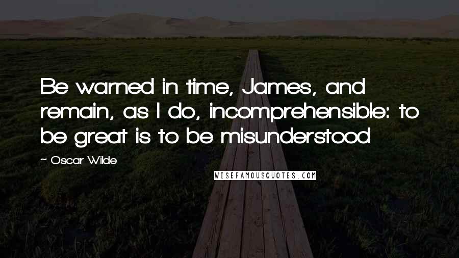 Oscar Wilde Quotes: Be warned in time, James, and remain, as I do, incomprehensible: to be great is to be misunderstood