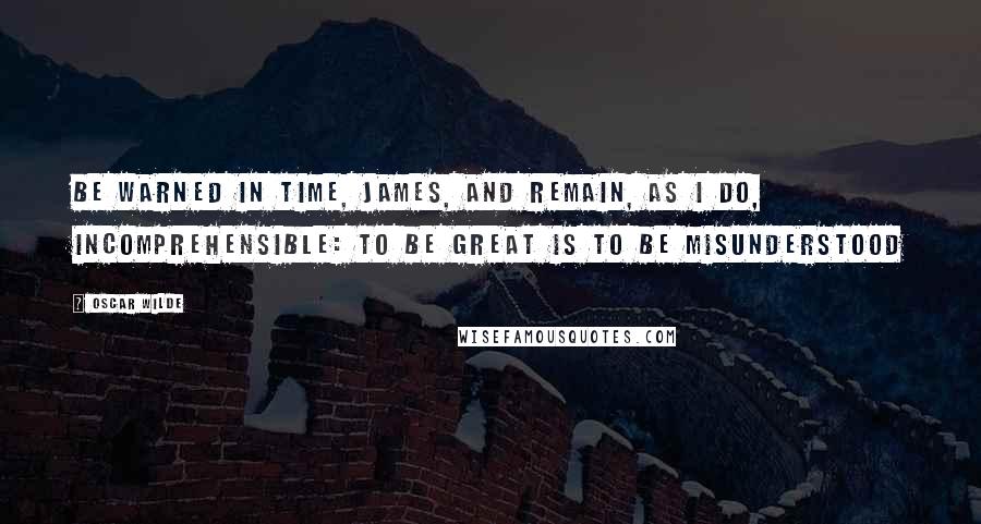 Oscar Wilde Quotes: Be warned in time, James, and remain, as I do, incomprehensible: to be great is to be misunderstood