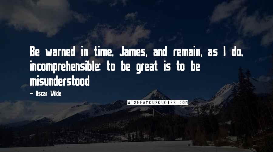 Oscar Wilde Quotes: Be warned in time, James, and remain, as I do, incomprehensible: to be great is to be misunderstood