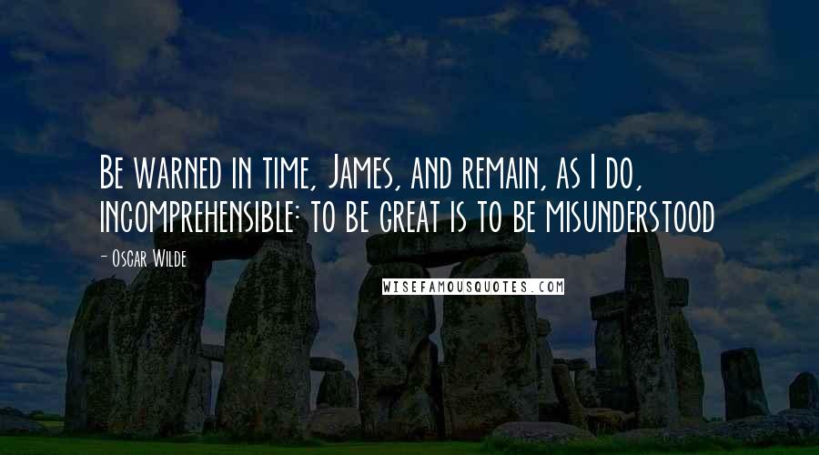 Oscar Wilde Quotes: Be warned in time, James, and remain, as I do, incomprehensible: to be great is to be misunderstood