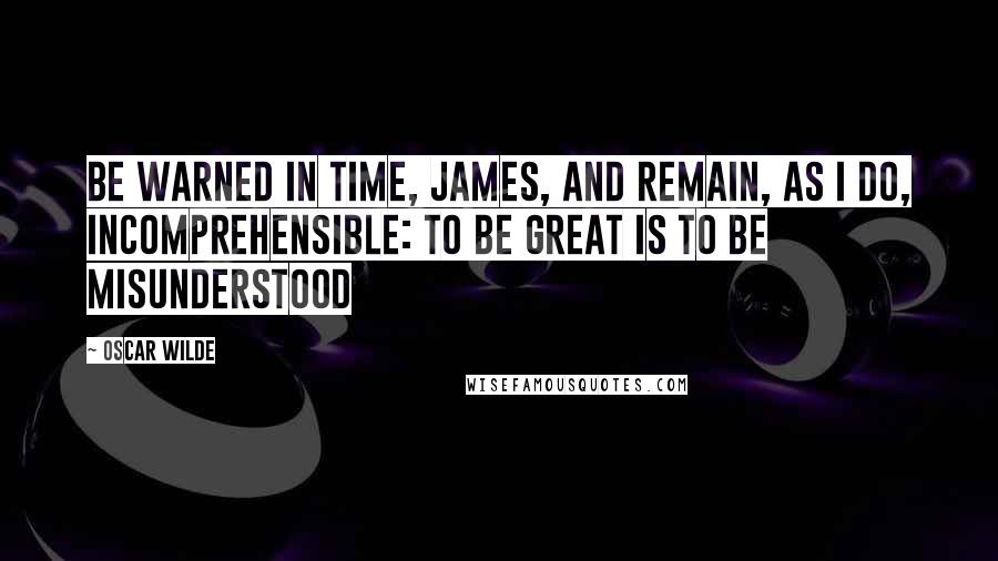 Oscar Wilde Quotes: Be warned in time, James, and remain, as I do, incomprehensible: to be great is to be misunderstood