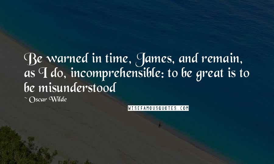 Oscar Wilde Quotes: Be warned in time, James, and remain, as I do, incomprehensible: to be great is to be misunderstood