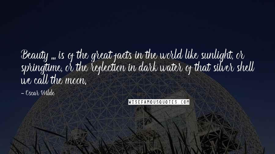 Oscar Wilde Quotes: Beauty ... is of the great facts in the world like sunlight, or springtime, or the reflection in dark water of that silver shell we call the moon.