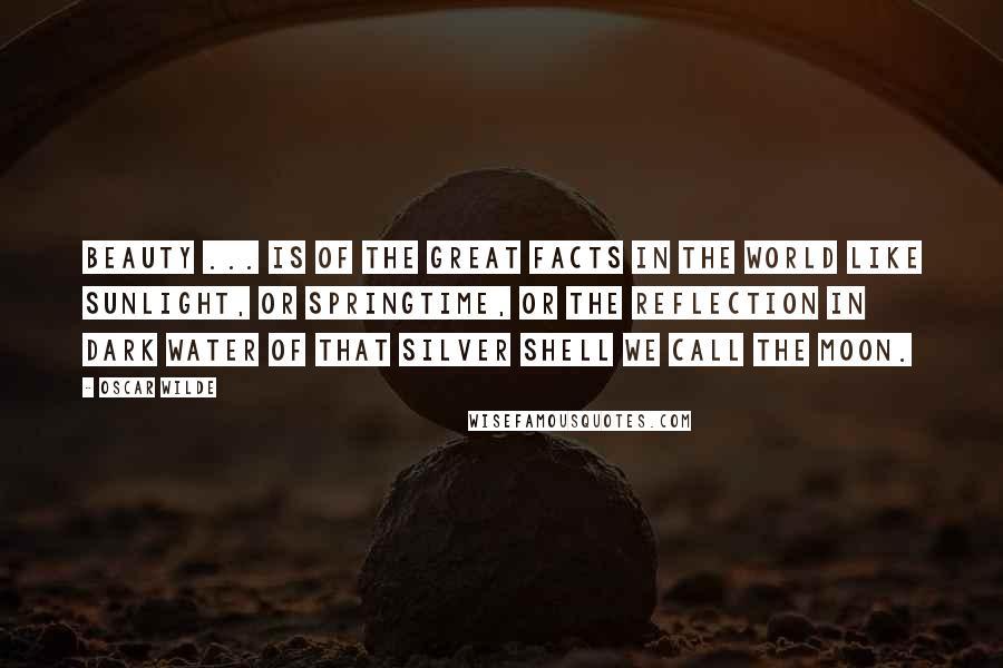 Oscar Wilde Quotes: Beauty ... is of the great facts in the world like sunlight, or springtime, or the reflection in dark water of that silver shell we call the moon.