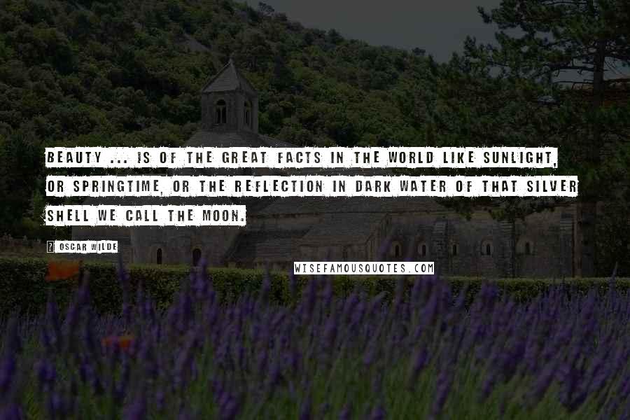 Oscar Wilde Quotes: Beauty ... is of the great facts in the world like sunlight, or springtime, or the reflection in dark water of that silver shell we call the moon.