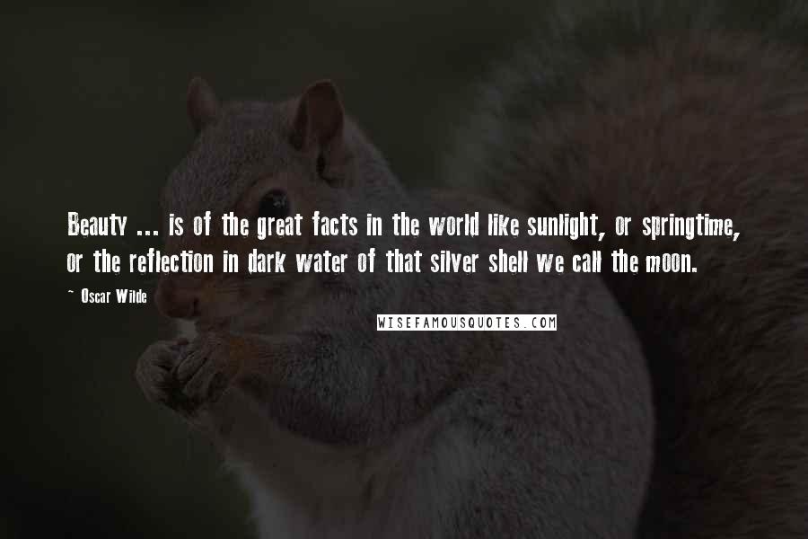 Oscar Wilde Quotes: Beauty ... is of the great facts in the world like sunlight, or springtime, or the reflection in dark water of that silver shell we call the moon.