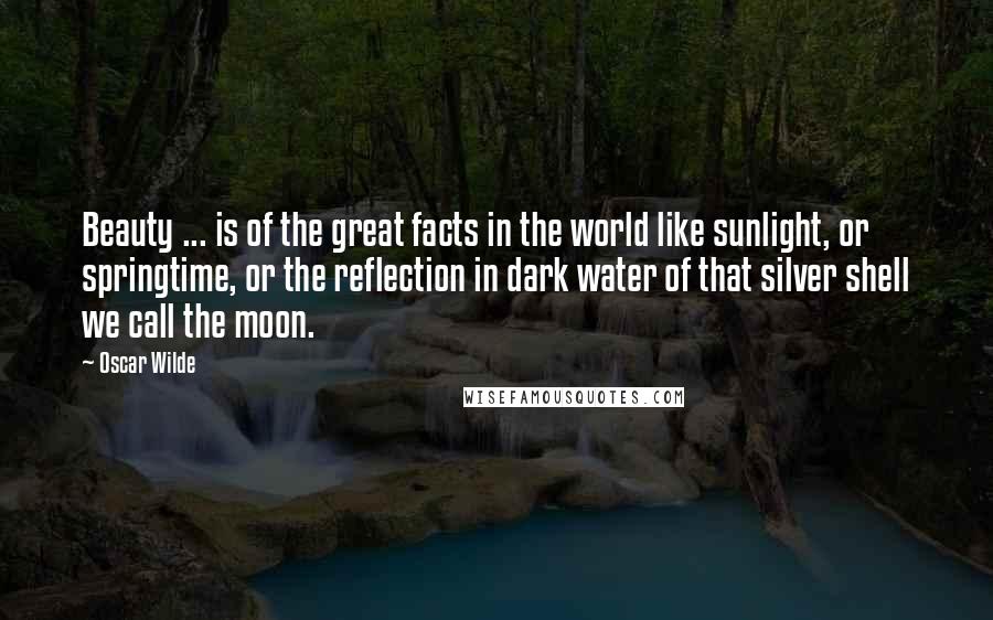 Oscar Wilde Quotes: Beauty ... is of the great facts in the world like sunlight, or springtime, or the reflection in dark water of that silver shell we call the moon.