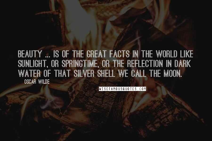 Oscar Wilde Quotes: Beauty ... is of the great facts in the world like sunlight, or springtime, or the reflection in dark water of that silver shell we call the moon.