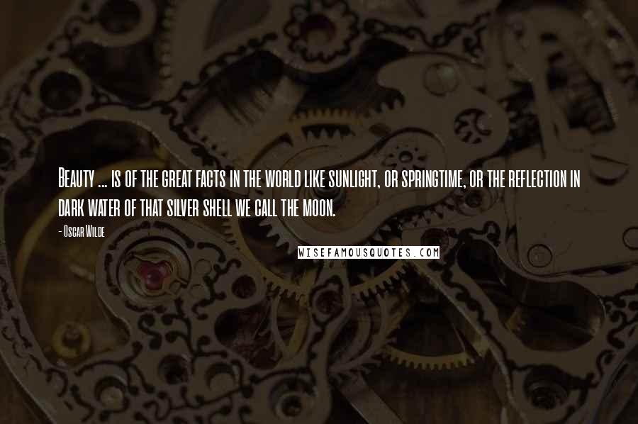 Oscar Wilde Quotes: Beauty ... is of the great facts in the world like sunlight, or springtime, or the reflection in dark water of that silver shell we call the moon.