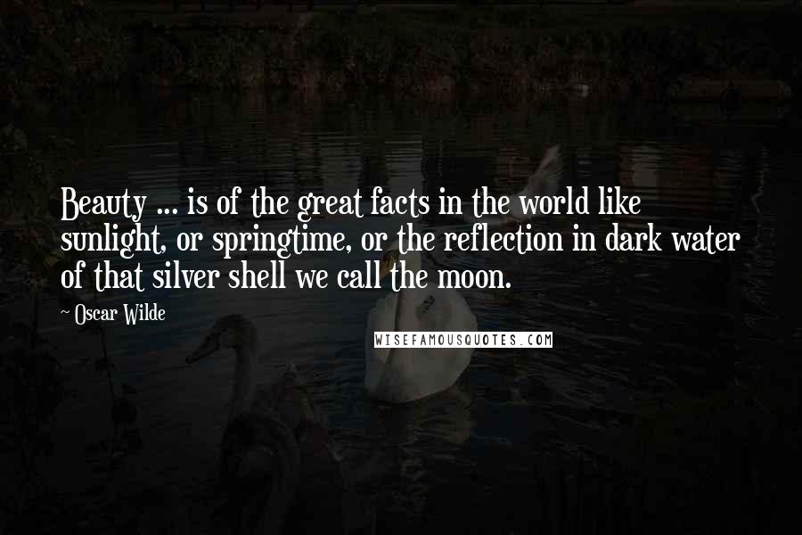 Oscar Wilde Quotes: Beauty ... is of the great facts in the world like sunlight, or springtime, or the reflection in dark water of that silver shell we call the moon.