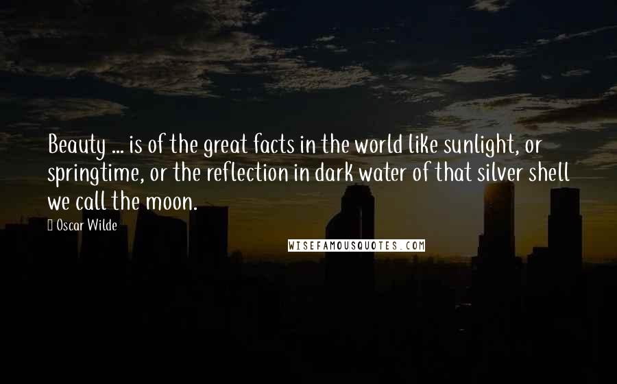 Oscar Wilde Quotes: Beauty ... is of the great facts in the world like sunlight, or springtime, or the reflection in dark water of that silver shell we call the moon.