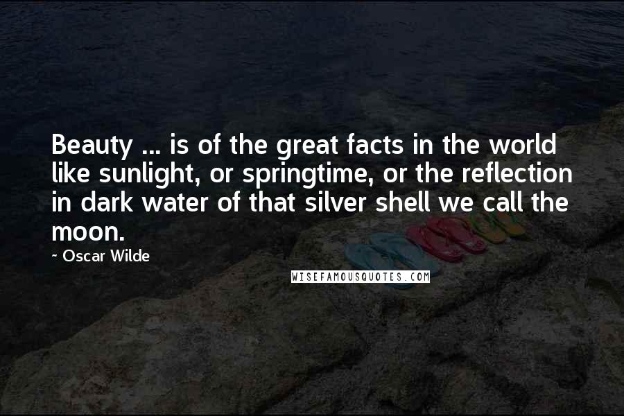 Oscar Wilde Quotes: Beauty ... is of the great facts in the world like sunlight, or springtime, or the reflection in dark water of that silver shell we call the moon.