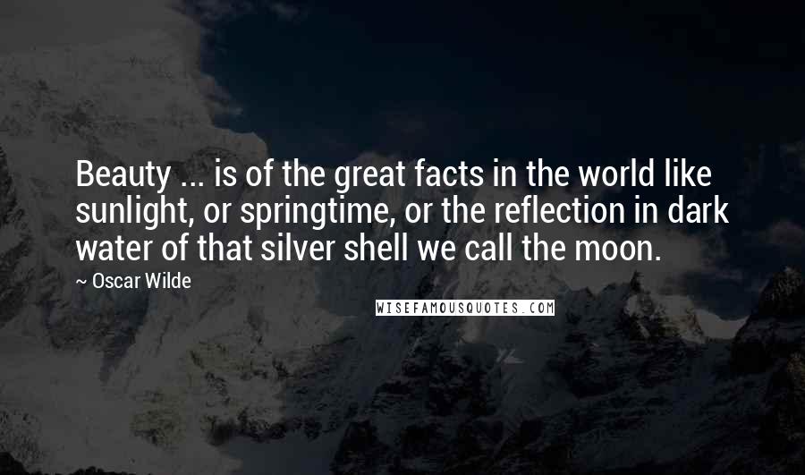 Oscar Wilde Quotes: Beauty ... is of the great facts in the world like sunlight, or springtime, or the reflection in dark water of that silver shell we call the moon.