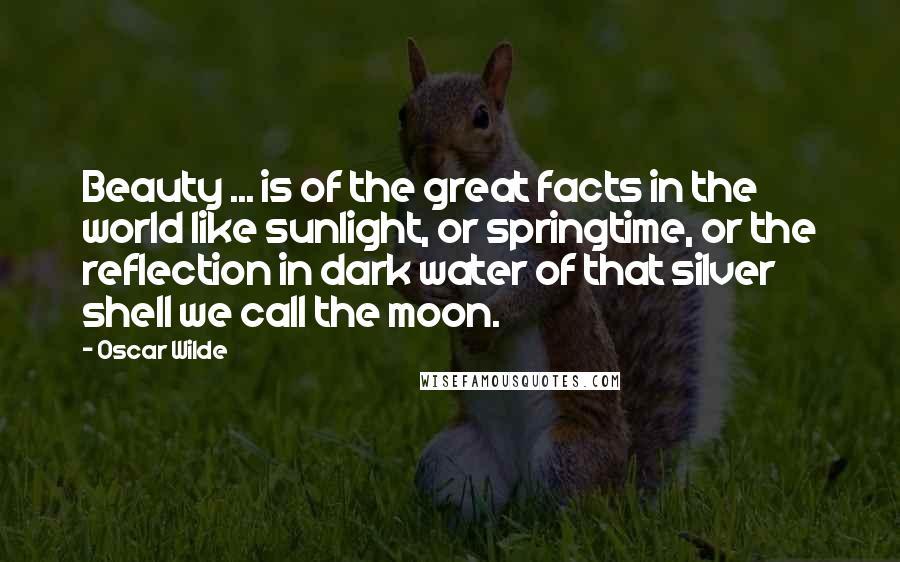 Oscar Wilde Quotes: Beauty ... is of the great facts in the world like sunlight, or springtime, or the reflection in dark water of that silver shell we call the moon.
