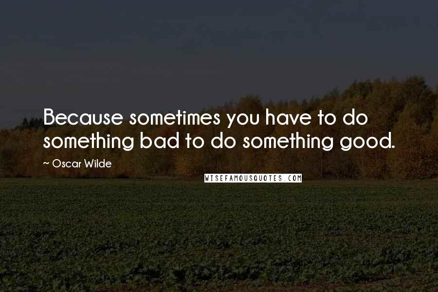 Oscar Wilde Quotes: Because sometimes you have to do something bad to do something good.