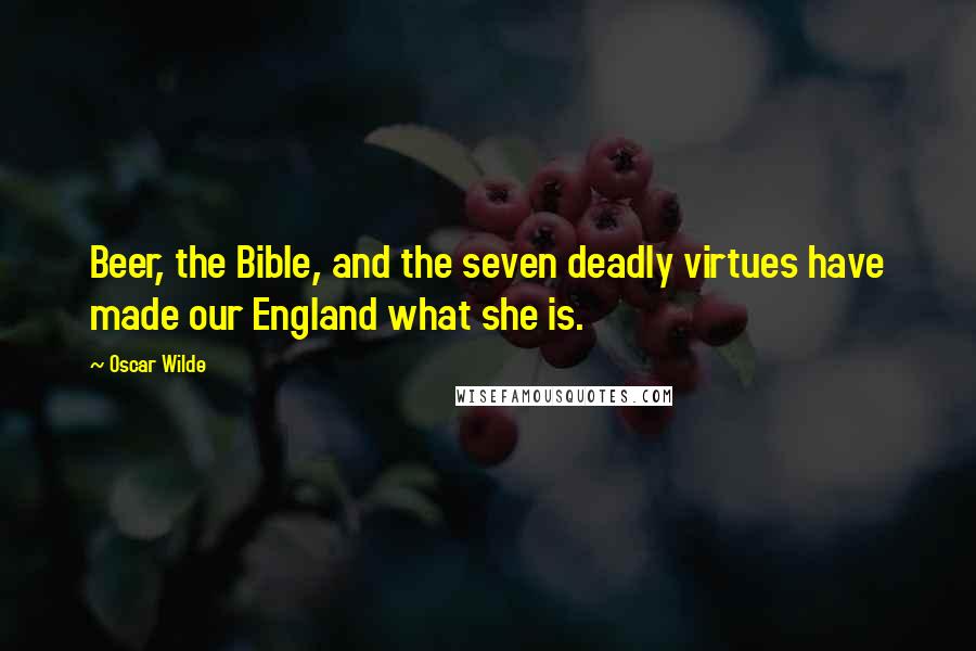 Oscar Wilde Quotes: Beer, the Bible, and the seven deadly virtues have made our England what she is.