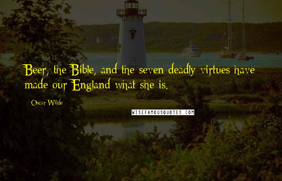 Oscar Wilde Quotes: Beer, the Bible, and the seven deadly virtues have made our England what she is.