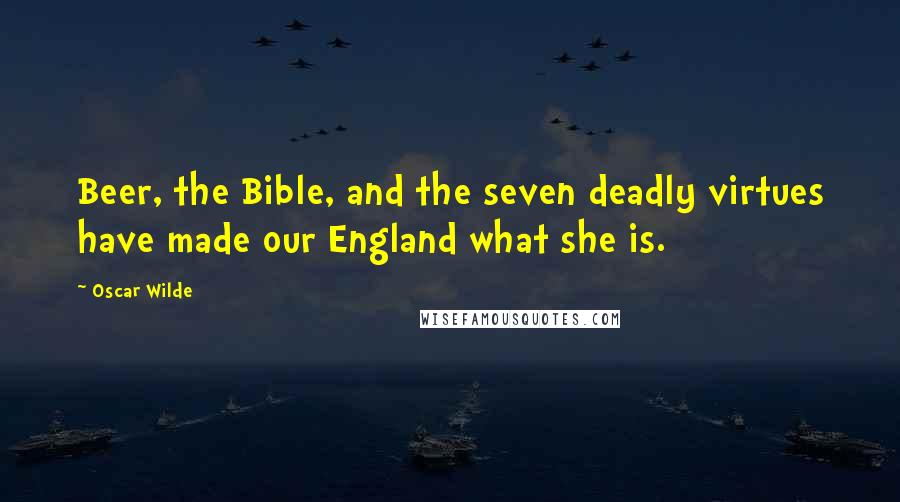 Oscar Wilde Quotes: Beer, the Bible, and the seven deadly virtues have made our England what she is.