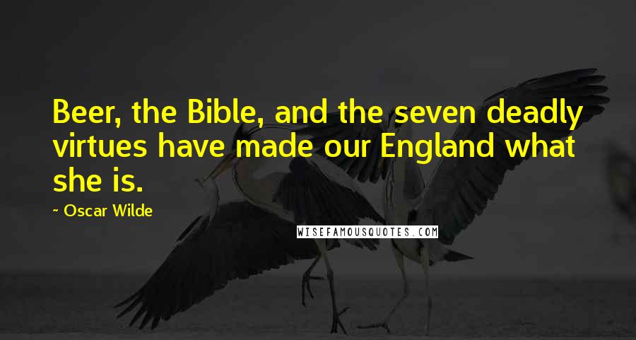 Oscar Wilde Quotes: Beer, the Bible, and the seven deadly virtues have made our England what she is.